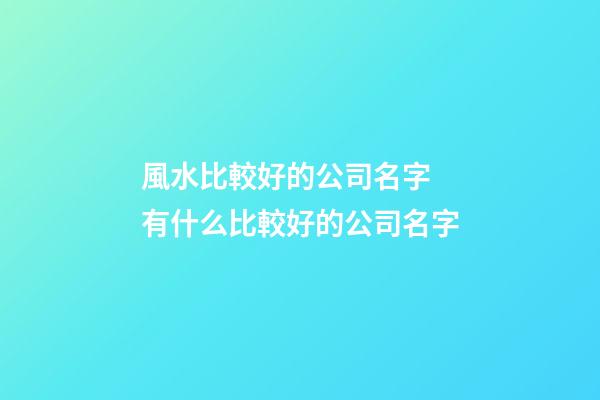 風水比較好的公司名字 有什么比較好的公司名字-第1張-公司起名-玄機派